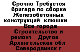 Срочно Требуется бригада по сборке Железобетонных конструкций (клюшки).  - Все города Строительство и ремонт » Другое   . Архангельская обл.,Северодвинск г.